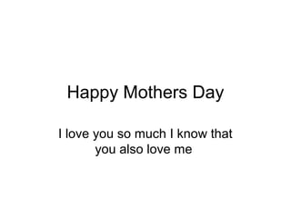 Happy Mothers Day
I love you so much I know that
you also love me
 