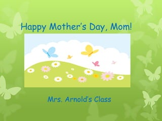 Happy Mother’s Day, Mom!
Mrs. Arnold’s Class
 