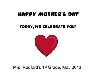 Happy Mother’s Day
Today, We celebrate YOU!
Mrs. Radford’s 1st Grade, May 2013
 