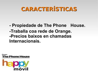 CARACTERÍSTICAS

- Propiedade de The Phone House.
-Traballa coa rede de Orange.
-Precios baixos en chamadas
Internacionais.
 