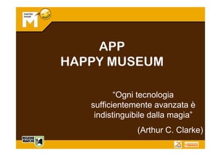 APP
HAPPY MUSEUM

          “Ogni tecnologia
   sufficientemente avanzata è
    indistinguibile dalla magia”
               (Arthur C. Clarke)
 
