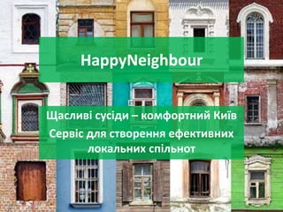 HappyNeighbour
Щасливі сусіди – комфортний Київ
Сервіс для створення ефективних
локальних спільнот
 