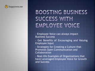 - Employee Voice can always impact
Business Success
- Get Benefits of Encouraging and Valuing
Employee Input
- Strategies for Creating a Culture that
Promotes Open Communication and
Collaboration
- Real-life Examples of Organizations that
have Leveraged Employee Voice for Growth
and Success
 