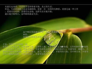 从最长远来看，生活似乎是即将要开始，真正的生活。 但是，生活的道路上总是布满障碍，需要一步一步的经历挫折，需要完成一些工作，需要付出时间，需要付出金钱，这样生活才能开始。 最后我开始明白，这些障碍就是生活。 这个想法帮助我认识到，没有一条道路是通向幸福的。 这条路本身就是幸福！ 于是，享受生活中的每一刻， 在决定去幸福之前，不要等待下课，又等待上课，不要等着失去 10 块钱，又等着挣回 10 块钱，不要等着工作开始，等着去结婚，不要等待周五的晚上和周日的早上，不要等待一辆新车，不要等待还清住房按揭，不要等待春天，夏天，秋天和冬天，不要等待月初，月中和月末，不要等待电台播放你的歌，不要等待死亡，不要等待再次重生。 