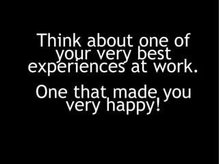 Think about one of your very best experiences at work. One that made you very happy! 