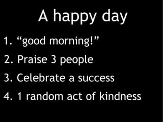 1. “good morning!” 2. Praise 3 people 3. Celebrate a success 4. 1 random act of kindness A happy day 