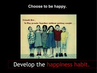 Choose to be happy.   Develop the  happiness habit.   