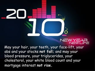 May your hair, your teeth, your face-lift, your abs and your stocks  not fall;  and may your blood pressure, your triglycerides, your cholesterol, your white blood count and your mortgage interest  not rise.   