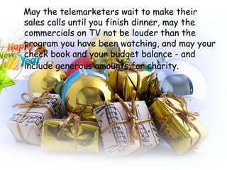 May the telemarketers wait to make their sales calls until you finish dinner, may the commercials on TV not be louder than the program you have been watching, and may your check book and your budget balance - and include generous amounts for charity.   