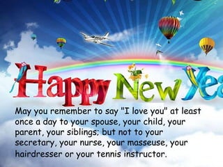 May you remember to say "I love you" at least once a day to your spouse, your child, your parent, your siblings; but not to your secretary, your nurse, your masseuse, your hairdresser or your tennis instructor.   