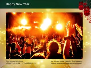 Happy New Year!




Контактные телефоны:                    Мы всегда готовы украсить Ваш праздник
+7 (903) 545-43-93 +7 (964) 760-27-76   яркими эксклюзивными выступлениями!
 
