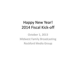 Happy New Year!
2014 Fiscal Kick-off
October 1, 2013
Midwest Family Broadcasting
Rockford Media Group
 