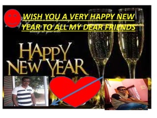 WISH YOU A VERY HAPPY NEW
YEAR TO ALL MY DEAR FRIENDS
 