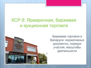 КСР 8: Ярмарочная, биржевая
и аукционная торговля
Биржевая торговля в
Беларуси: нормативные
документы, порядок
участия, масштабы
деятельности
 