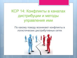КСР 14: Конфликты в каналах
дистрибуции и методы
управления ими
По какому поводу возникают конфликты в
логистических дистрибутивных сетях
 
