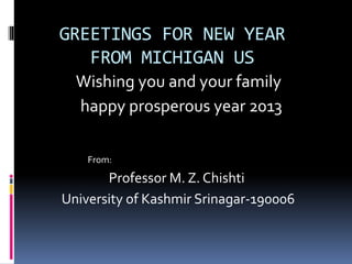 GREETINGS FOR NEW YEAR
FROM MICHIGAN US
Wishing you and your family
happy prosperous year 2013
From:
Professor M. Z. Chishti
University of Kashmir Srinagar-190006
 