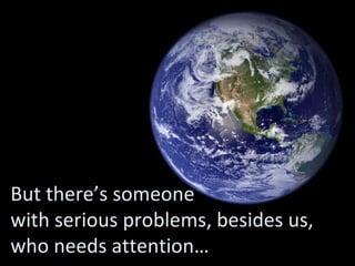 But there’s someone  with serious problems, besides us, who needs attention… 