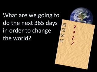 What are we going to do the next 365 days in order to change  the world? ? ? ? ?     
