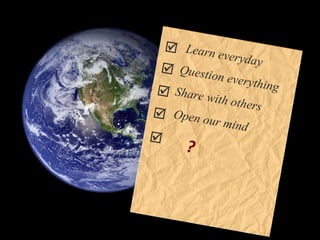 Learn everyday Question everything Share with others Open our mind     ?  