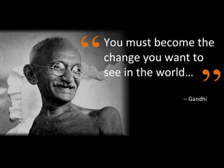 You must become the change you want to see in the world… -- Gandhi “ ” 