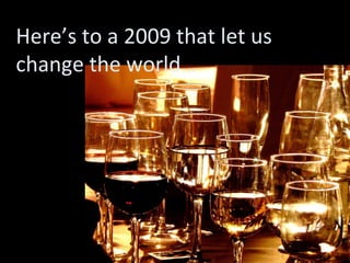 Here’s to a 2009 that let us change the world… 