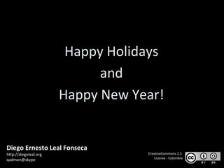 Happy Holidays and Happy New Year! Diego Ernesto Leal Fonseca http://diegoleal.org [email_address] CreativeCommons 2.5  License - Colombia 