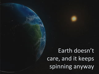 Earth doesn’t care, and it keeps spinning anyway 