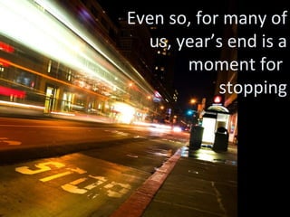 Even so, for many of us, year’s end is a moment for  stopping 