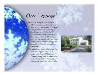 Our ‘home’
Since we bought a colonial
   style house on Valentine’s
   Day 2008, we went through
   the process of getting a
   building permit to build
   extensions (a vestibule, a
   sun room and a screened
   porch) because part of our
   backyard is overlooking the
   woods and a conservation
   wetland.
The additions were finished in
   January 2009 when we
   returned from Thailand.
   Landscaping and stonewalls
   were finished in August,
   when we were in Australia.
 