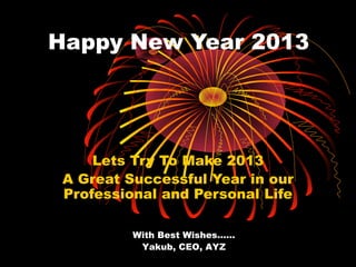 Happy New Year 2013




     Lets Try To Make 2013
 A Great Successful Year in our
 Professional and Personal Life

          With Best Wishes……
           Yakub, CEO, AYZ
 
