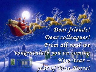 Dear friends!
Dear colleagues!
From all soul we
congratulate you on coming
New Year –
year of Blue Horse!

 