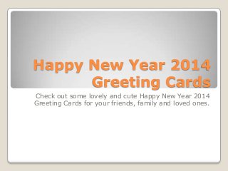 Happy New Year 2014
Greeting Cards
Check out some lovely and cute Happy New Year 2014
Greeting Cards for your friends, family and loved ones.

 