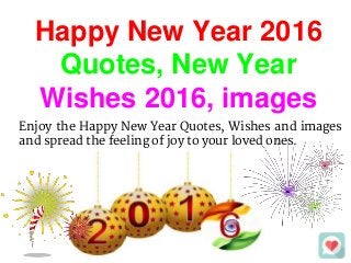 Happy New Year 2016
Quotes, New Year
Wishes 2016, images
Enjoy the Happy New Year Quotes, Wishes and images
and spread the feeling of joy to your loved ones.
 