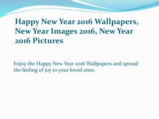 Happy New Year 2016 Wallpapers,
New Year Images 2016, New Year
2016 Pictures
Enjoy the Happy New Year 2016 Wallpapers and spread
the feeling of joy to your loved ones.
 