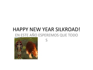 HAPPY NEW YEAR SILKROAD!
EN ESTE AÑO ESPEREMOS QUE TODO
                S
 