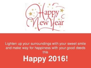 Lighten up your surroundings with your sweet smile
and make way for happiness with your good deeds
this
Happy 2016!
 