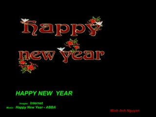 HAPPY NEW YEAR
                Internet
          Images:
Music:   Happy New Year - ABBA
                                 Minh Anh Nguyen
 