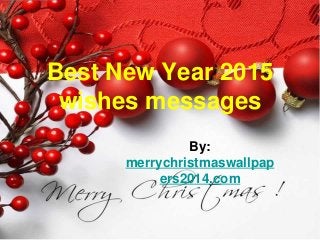 Best New Year 2015 
wishes messages 
By: 
merrychristmaswallpap 
ers2014.com 
 