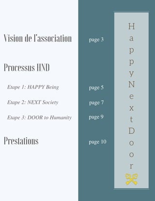 H
a
p
p
y
N
e
x
t
D
o
o
r
Vision de l'association
Processus HND
Prestations
Etape 1: HAPPY Being
Etape 2: NEXT Society
Etape 3: DOOR to Humanity
page 3
page 5
page 7
page 9
page 10
 