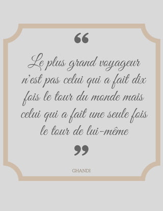 Le plus grand voyageur
n'est pas celui qui a fait dix
fois le tour du monde mais
celui qui a fait une seule fois
le tour de lui-même
GHANDI
 