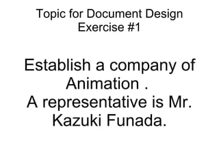 Topic for Document Design Exercise #1 Establish a company of Animation .  A representative is Mr. Kazuki Funada. 