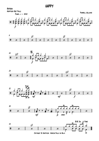 Copyright © Adaptação Marcos Paulo da Silva
Bateria
f
Funk q = 156
6
f
16
24
mf mf f
32
mf p cresc.
39
44
4
4/
HAPPY
Pharrell Williams
Adaptação Sgt Paulo
/ ‘ ‘ ‘
(4)
‘ ‘ ‘ ‘
(8)
‘ ‘ ‘
/ ‘
(12)
‘ ‘ ‘ ‘
(4)
‘ ‘
$
/ ‘ ‘
(8)
‘ ‘ ‘ ‘
(12)
‘ ‘
/
>>
‘ ‘ ‘
(4)
‘ ‘
>>
Fine
/ ‘ ‘
(8)
>
‘
>
/ ‘ ‘
(4)
‘ ‘
>
>
>D.S 2x. e Fine
¿œ
œ
¿œ
œ
¿œ
œ
¿œ
œ œ
¿ œ
œ
¿ ¿ O ¿
œ œ
œ
œ œ
¿ œ
œ
¿ ¿ O ¿
œ œ
œ
œ œ
¿ œ
œ
¿ ¿ O ¿
œ œ
œ
œ œ
¿ œ
œ
¿ ¿ O ¿
œ œ
œ
œ
œ
¿
œ
œ
¿ ¿ O ¿
œ œ
œ
œ
œ
¿
œ œ
¿ ¿ O ¿ ¿
œœ
j
‰ ‰ œœ
j
‰ œœ™™œ œ œœ œœ
œœ
j ‰ ‰ œœ
j ‰ œœ™™ œ ‰ œJ ‰
¿ ¿ ¿ ¿
œ™
¿ ¿ ¿ ¿
œ
¿ ¿ ¿ ¿
œ œ œ œ œ
¿ ¿ ¿
 