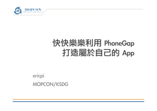 快快樂樂利用	 PhoneGap	 
打造屬於自己的	 App

ericpi
MOPCON/KSDG


 