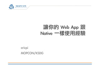 讓你的	 Web	 App	 跟	 
Native	 一樣使用經驗

ericpi
MOPCON/KSDG


 