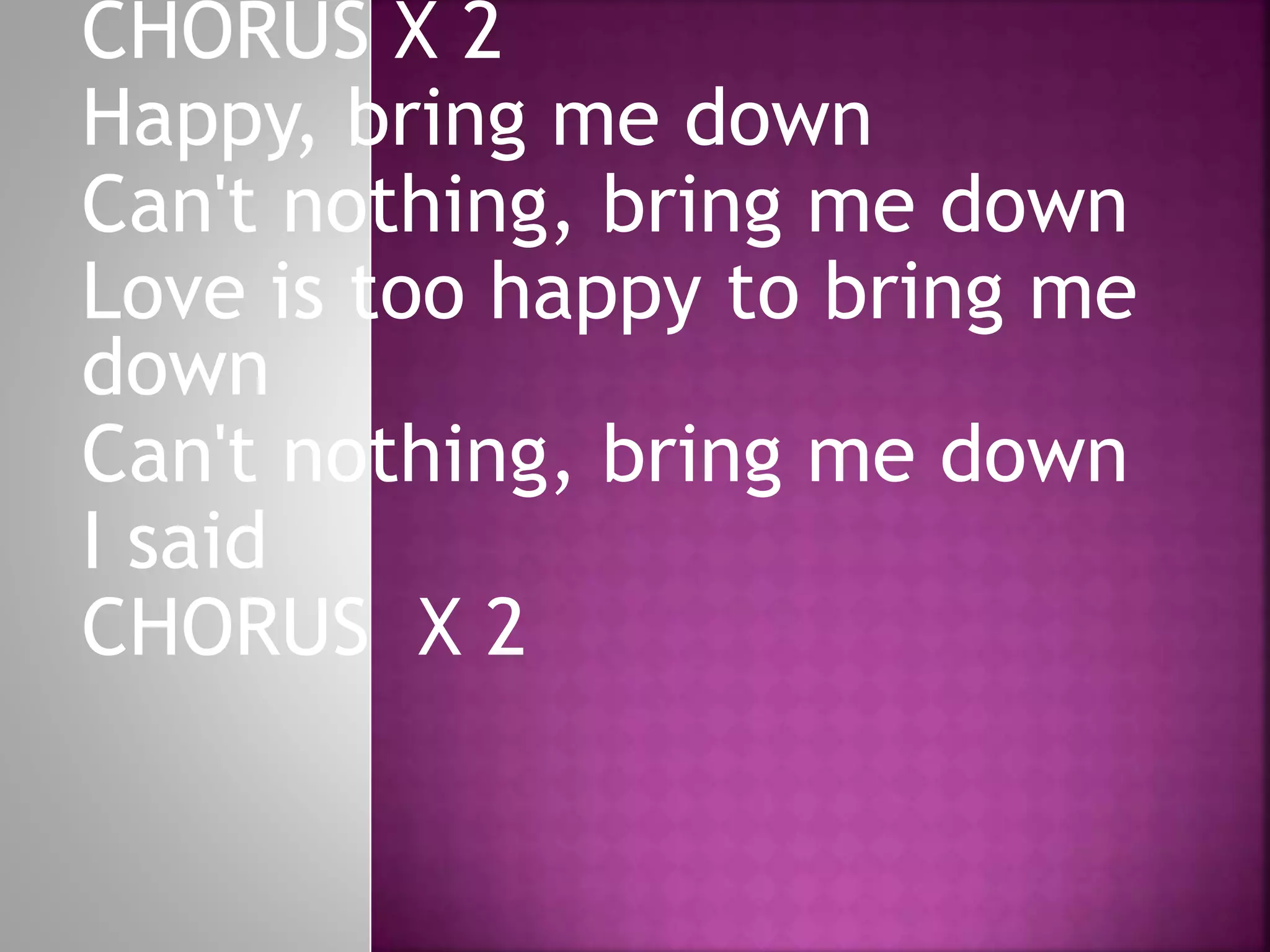 CHORUS X 2
Happy, bring me down
Can't nothing, bring me down
Love is too happy to bring me
down
Can't nothing, bring me down
I said
CHORUS X 2
 
