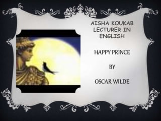 AISHA KOUKAB
LECTURER IN
ENGLISH
HAPPY PRINCE
BY
OSCAR WILDE
 