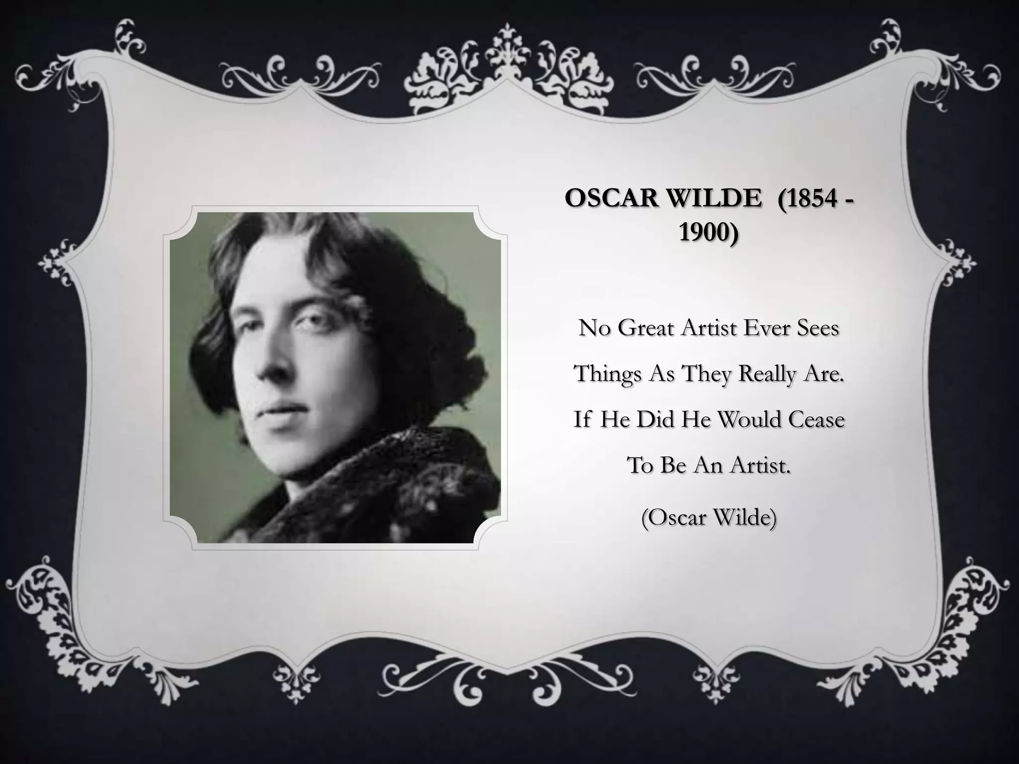 OSCAR WILDE (1854 -
1900)
No Great Artist Ever Sees
Things As They Really Are.
If He Did He Would Cease
To Be An Artist.
(Oscar Wilde)
 