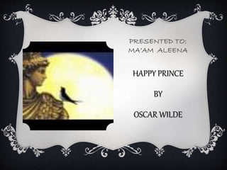 PRESENTED TO:
MA’AM ALEENA
HAPPY PRINCE
BY
OSCAR WILDE
 