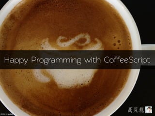 Happy Programming with CoffeeScript




                                 高見見龍龍
photo by yukop
 