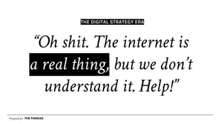 Prepared for THE PANDAS
“Oh shit. The internet is
a real thing, but we don’t
understand it. Help!”
THE DIGITAL STRATEGY ERA
 